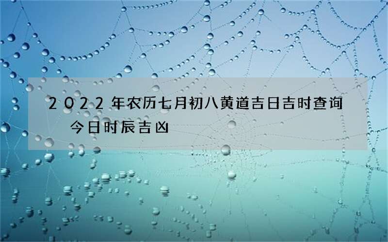 2022年农历七月初八黄道吉日吉时查询 今日时辰吉凶